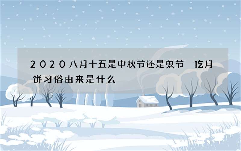 2020八月十五是中秋节还是鬼节 吃月饼习俗由来是什么